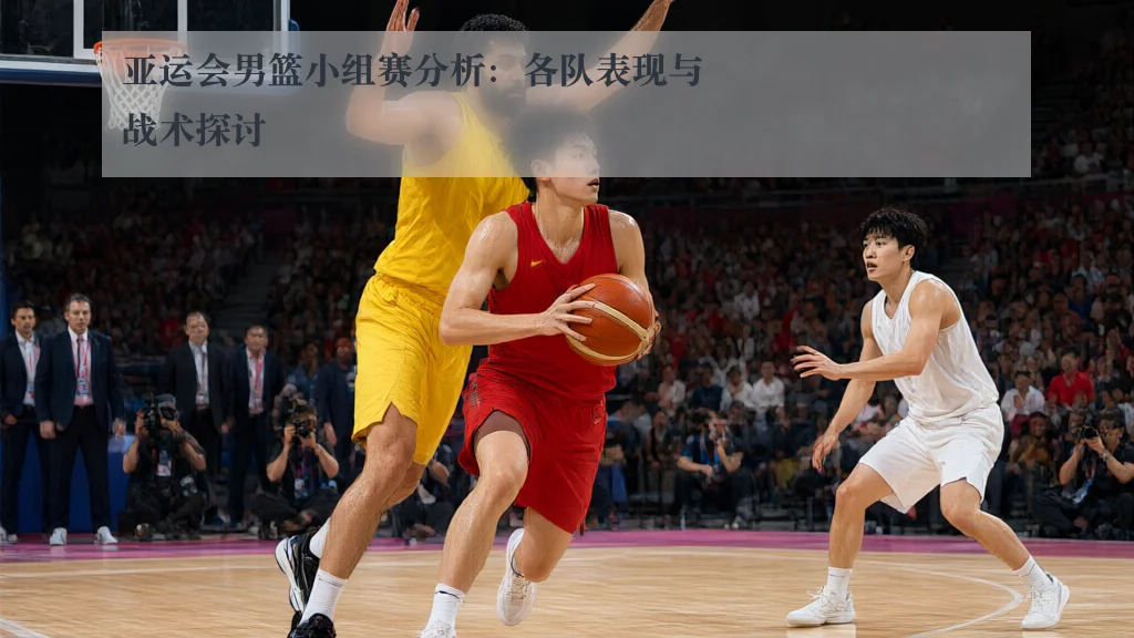 亚运会男篮小组赛分析:各队表现与战术探讨
